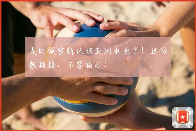 是时候重新认识亚洲电竞了!这份数据榜,不容错过!