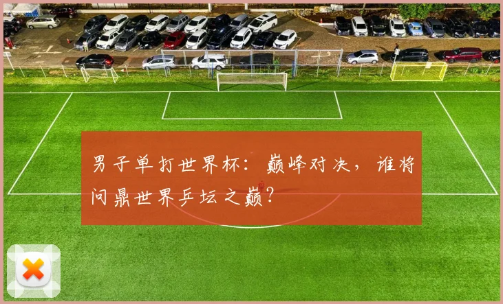 男子单打世界杯：巅峰对决，谁将问鼎世界乒坛之巅？