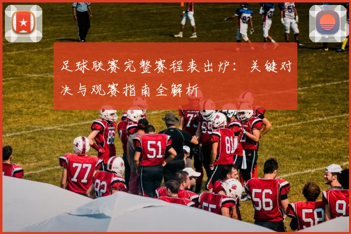 足球联赛完整赛程表出炉:关键对决与观赛指南全解析