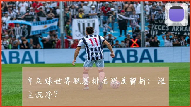 年足球世界联赛排名深度解析:谁主沉浮?