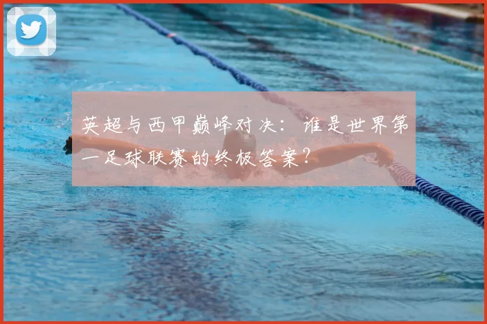 英超与西甲巅峰对决:谁是世界第一足球联赛的终极答案?