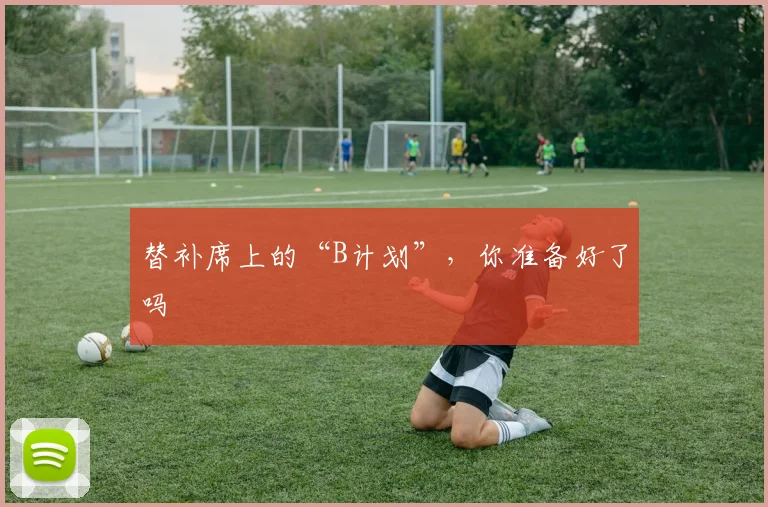 替补席上的“B计划”,你准备好了吗
