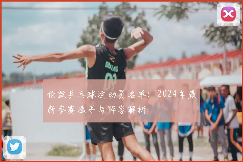 伦敦乒乓球运动员名单:2024年最新参赛选手与阵容解析
