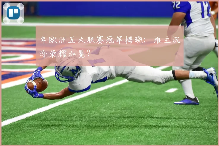 年欧洲五大联赛冠军揭晓:谁主沉浮荣耀加冕?