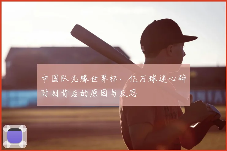 中国队无缘世界杯,亿万球迷心碎时刻背后的原因与反思
