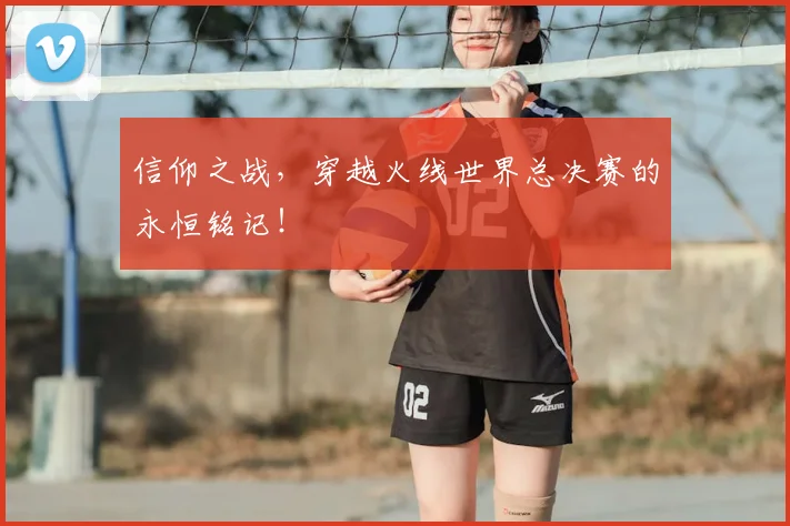 信仰之战,穿越火线世界总决赛的永恒铭记!