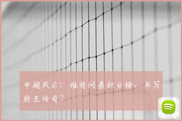 中超风云:谁将问鼎积分榜,书写新王传奇?